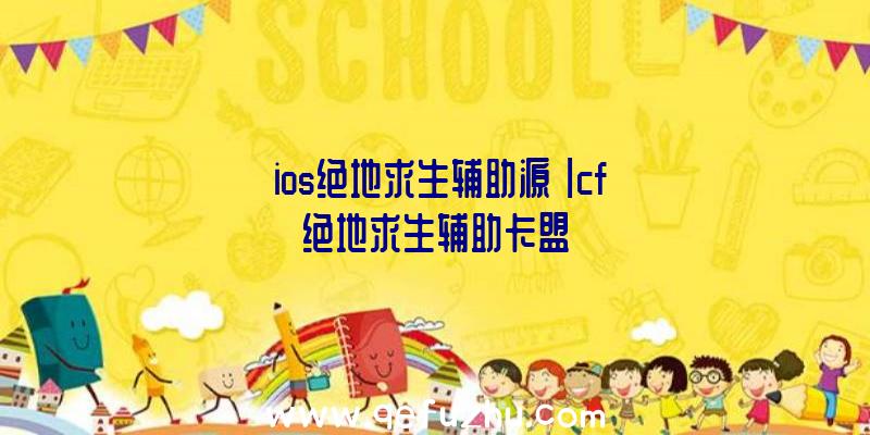 「ios绝地求生辅助源」|cf绝地求生辅助卡盟